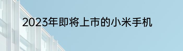 2023年即将上市的小米手机