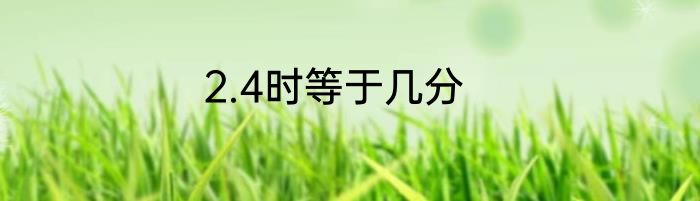 2.4时等于几分