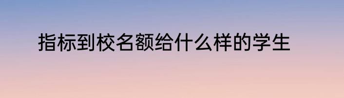 指标到校名额给什么样的学生