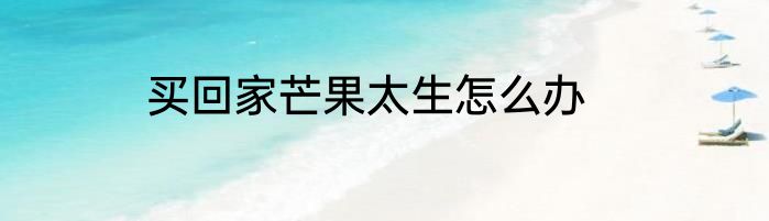 买回家芒果太生怎么办