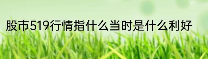 股市519行情指什么当时是什么利好