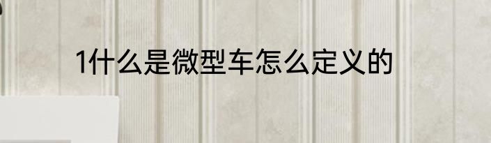 1什么是微型车怎么定义的