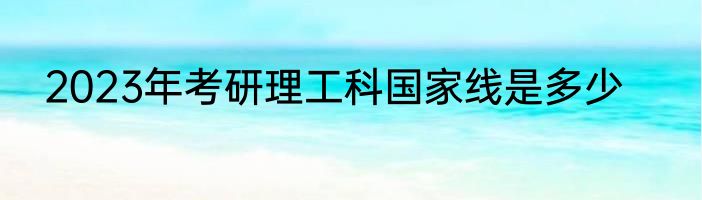 2023年考研理工科国家线是多少
