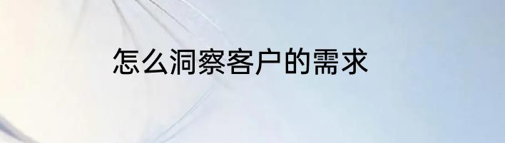 怎么洞察客户的需求