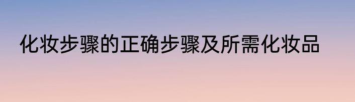 化妆步骤的正确步骤及所需化妆品