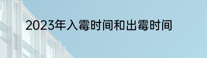 2023年入霉时间和出霉时间