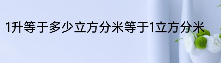 1升等于多少立方分米等于1立方分米
