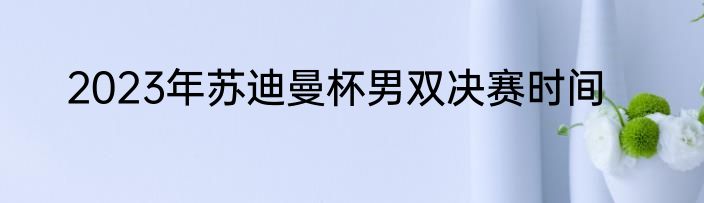 2023年苏迪曼杯男双决赛时间