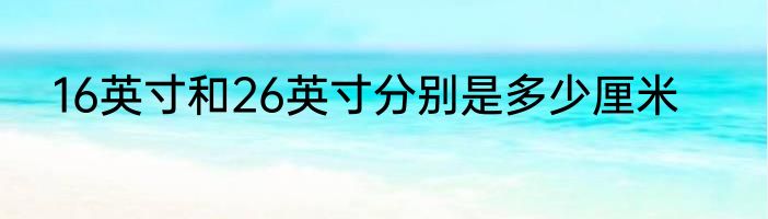 16英寸和26英寸分别是多少厘米