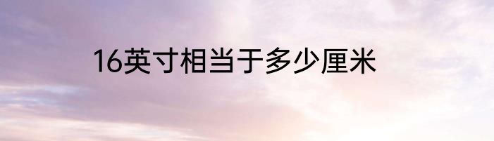 16英寸相当于多少厘米