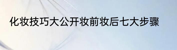化妆技巧大公开妆前妆后七大步骤