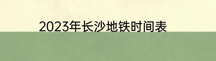 2023年长沙地铁时间表