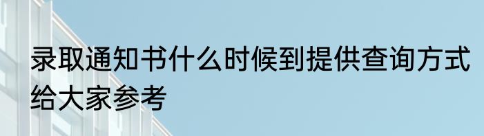 录取通知书什么时候到提供查询方式给大家参考
