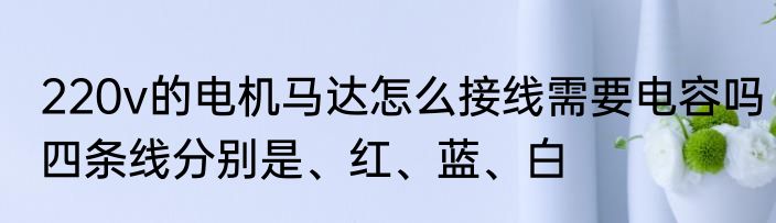 220v的电机马达怎么接线需要电容吗四条线分别是、红、蓝、白