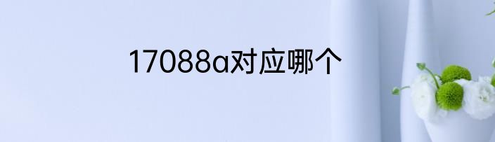 17088a对应哪个