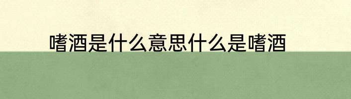 嗜酒是什么意思什么是嗜酒