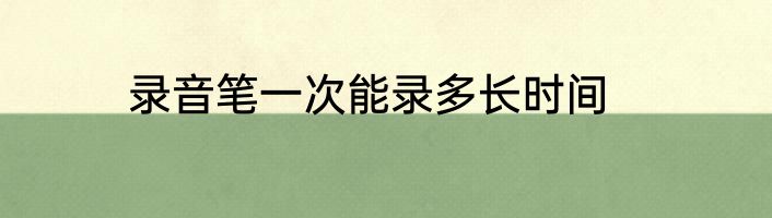 录音笔一次能录多长时间