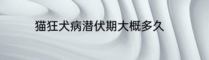 猫狂犬病潜伏期大概多久
