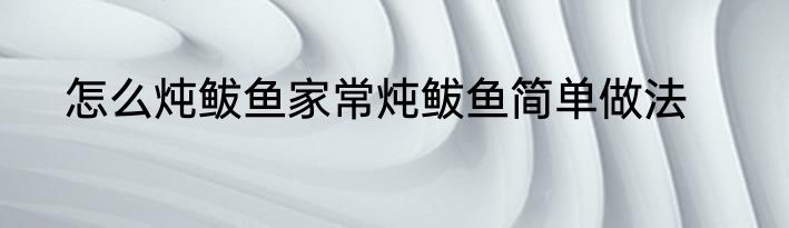 怎么炖鲅鱼家常炖鲅鱼简单做法