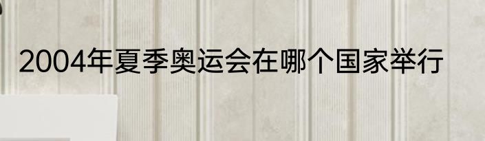 2004年夏季奥运会在哪个国家举行