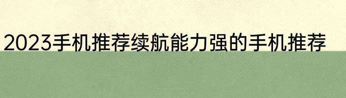 2023手机推荐续航能力强的手机推荐