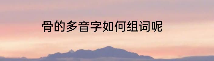 骨的多音字如何组词呢