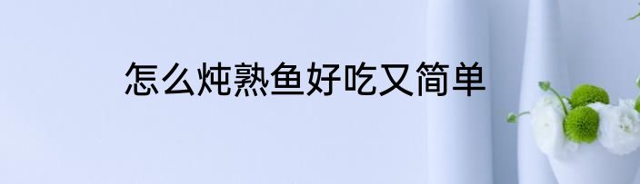 怎么炖熟鱼好吃又简单