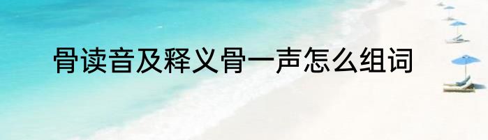 骨读音及释义骨一声怎么组词