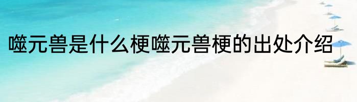 噬元兽是什么梗噬元兽梗的出处介绍