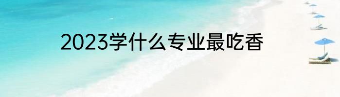 2023学什么专业最吃香