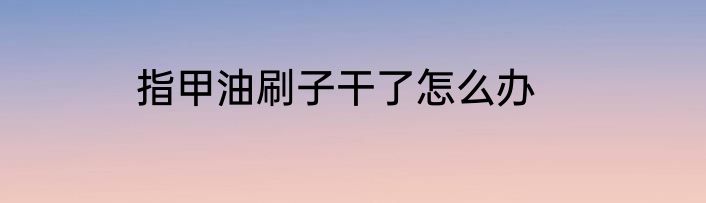 指甲油刷子干了怎么办