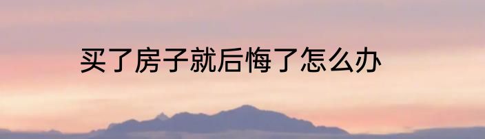 买了房子就后悔了怎么办
