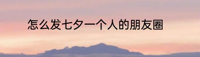 怎么发七夕一个人的朋友圈