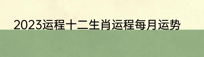 2023运程十二生肖运程每月运势