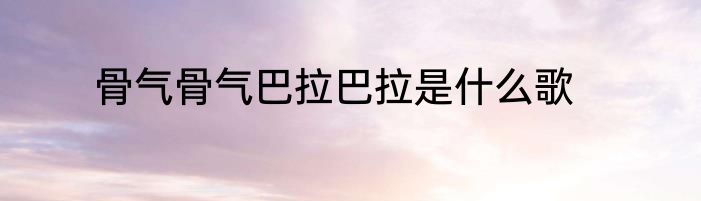 骨气骨气巴拉巴拉是什么歌