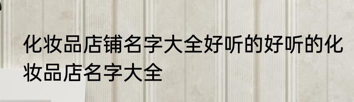 化妆品店铺名字大全好听的好听的化妆品店名字大全