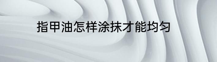 指甲油怎样涂抹才能均匀