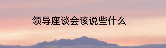 领导座谈会该说些什么