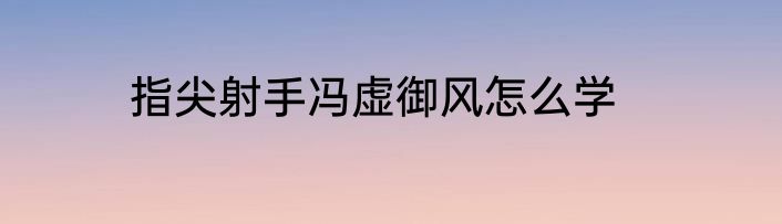 指尖射手冯虚御风怎么学