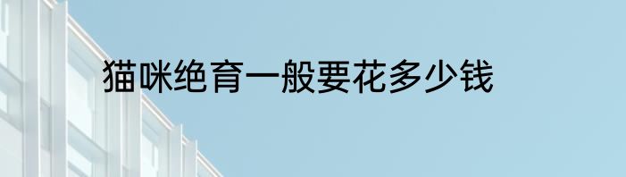 猫咪绝育一般要花多少钱