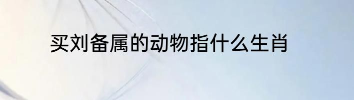 买刘备属的动物指什么生肖