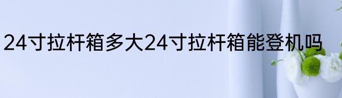24寸拉杆箱多大24寸拉杆箱能登机吗