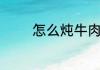 怎么炖牛肉又烂又好吃窍门