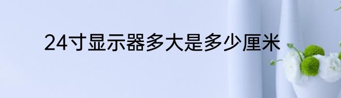 24寸显示器多大是多少厘米