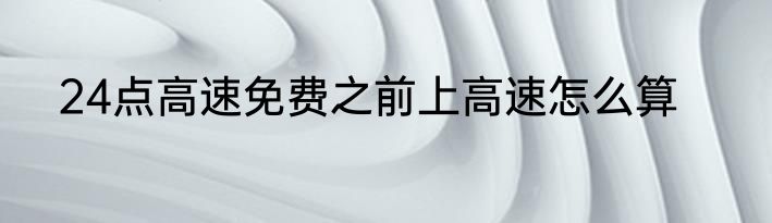 24点高速免费之前上高速怎么算
