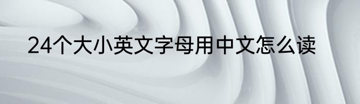 24个大小英文字母用中文怎么读