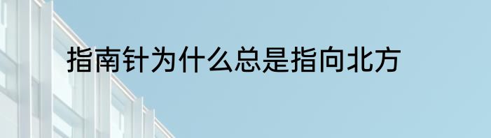 指南针为什么总是指向北方