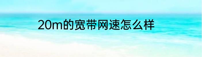 20m的宽带网速怎么样