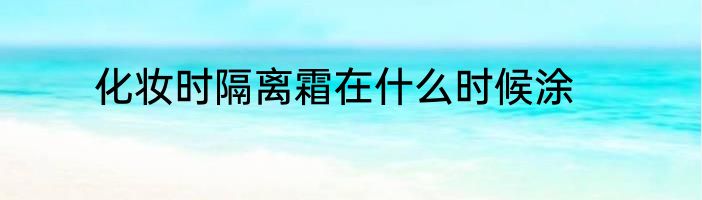 化妆时隔离霜在什么时候涂