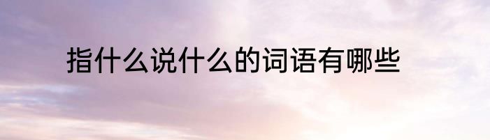 指什么说什么的词语有哪些